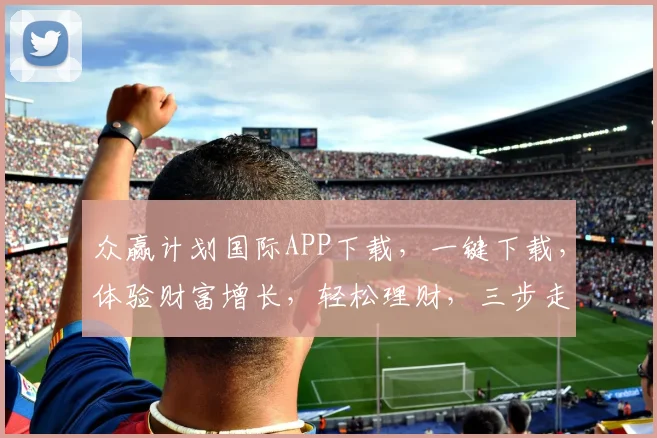 众赢计划国际APP下载，一键下载，体验财富增长，轻松理财，三步走